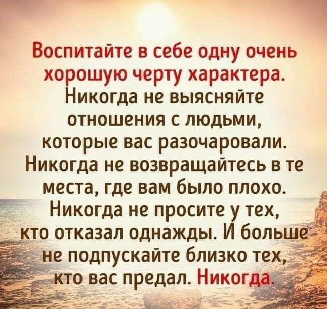 Р Воспитайте в себе одну очень хорошую черту характера Никогда не выясняйте отношения с людьми которые вас разочаровали Никогда не возвращайтесь в те места где вам было плохо Никогда не просите у тех кто отказал однажды И больш