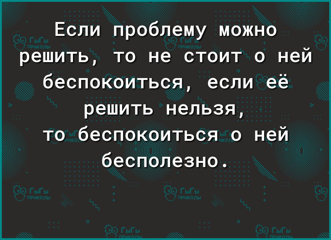 Если проблему можно решить то не стоит о ней беспокоиться если её решить нельзя то беспокоиться о ней бесполезно