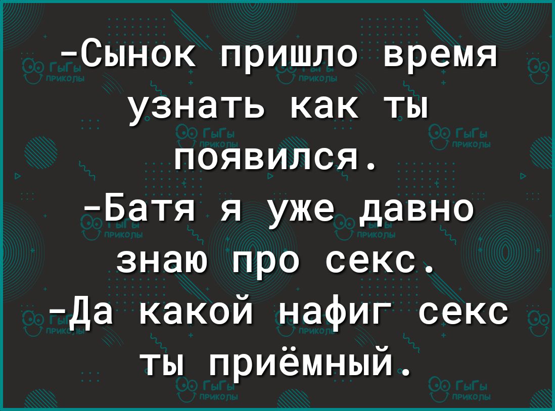 Сынок пришло время узнать как ты появился Батя я уже давно знаю про секс Да какой нафиг секс ты приёмный