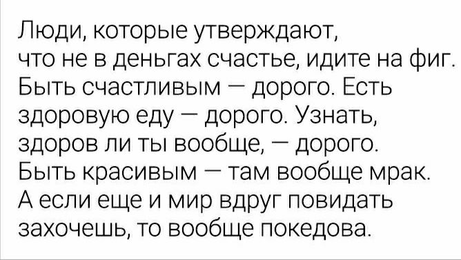 Люди которые утверждают что не в деньгах счастье идите на фиг Быть счастливым дорого Есть здоровую еду дорого Узнать здоров ли ты вообще дорого Быть красивым там вообще мрак А если еще и мир вдруг повидать захочешь то вообще покедова