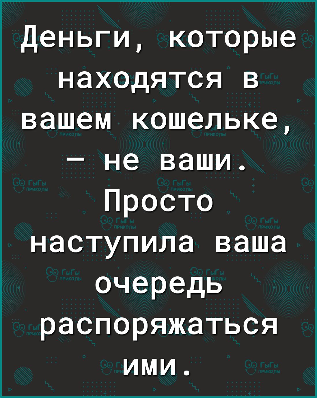 Деньги которые находятся в вашем кошельке не ваши Просто наступила ваша очередь распоряжаться ими