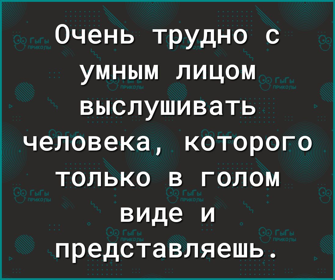 Очень трудно с умным лицом выслушивать человека которого только в голом виде и представляешь