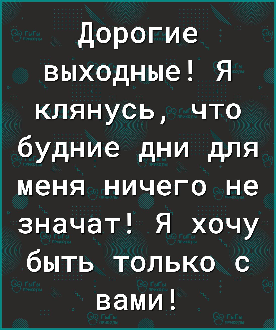 Дорогие выходные Я клянусь что будние дни для меня ничего не значат Я хочу быть только с вами