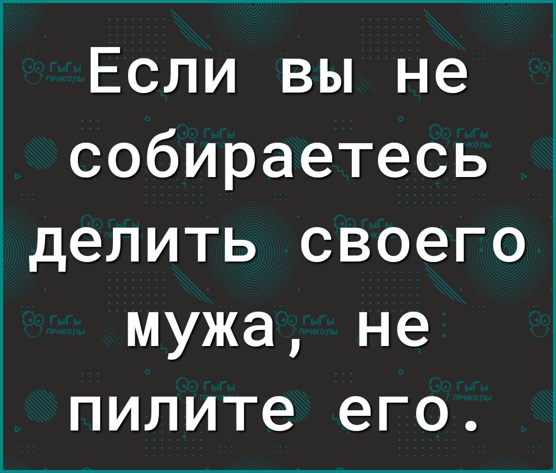 Если вы не собираетесь делить своего мужа не пилите его