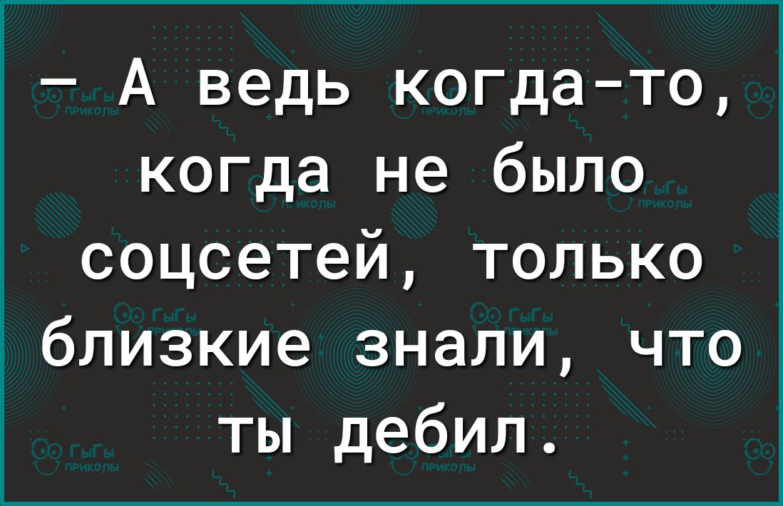 1 А ведь когдато когда не было соцсетей только близкие знали что ты дебил