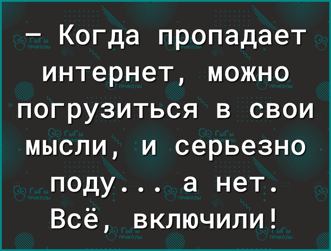 когда пропадает интернет, можно погрузиться в свои мысли, и серьезно поду... А нет. Всё, включили!