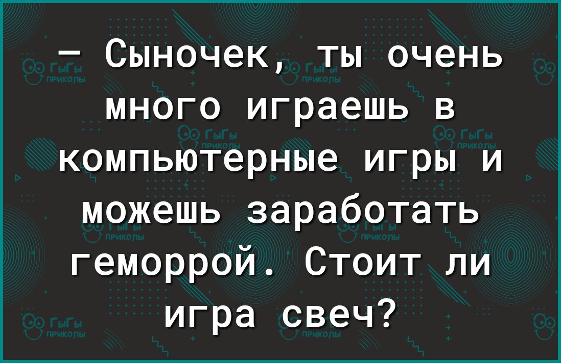 Сыночек ты очень много играешь в компьютерные игры и можешь заработать геморрой Стоит ли игра свеч