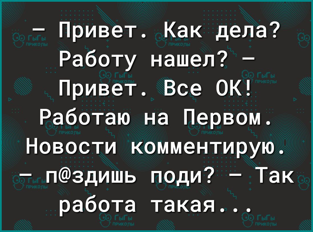 Привет Как дела Работу нашел Привет Все ОК Работаю на Первом Новости  комментирую пздишь поди Так работа такая - выпуск №985832