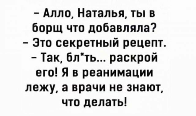 Алло Наталья ты в борщ что добавляла Это секретный рецепт Так блть раскрой его Я в реанимации лежу а врачи не знают что делать