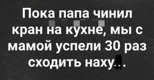 Пока папа чинил кран на кшіхнё мы с мамой успели 30 раз сходить наху