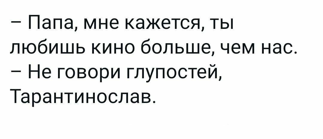 Папа мне кажется ты любишь кино больше чем нас Не говори глупостей Тарантинослав
