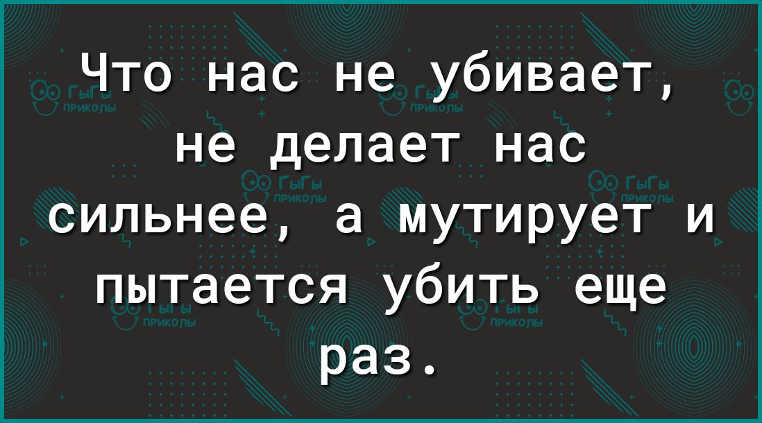 Что нас не убивает не делает нас сильнее а мутирует и пытается убить еще раз