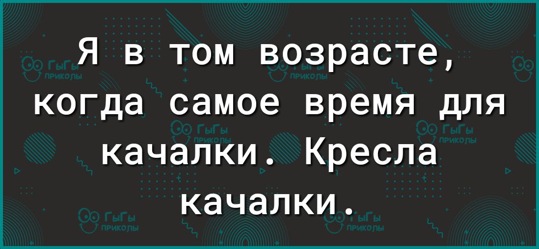 Я в том возрасте когда самое время для качалки Кресла качалки