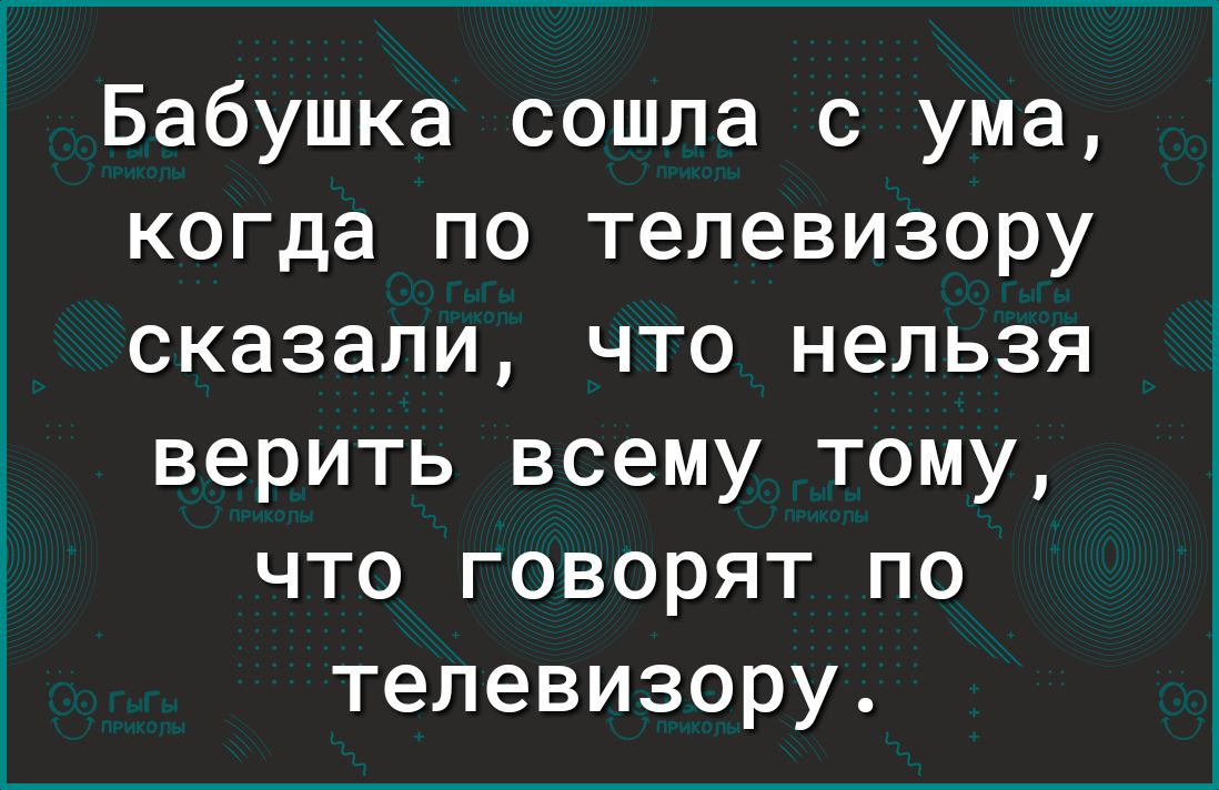 Бабушка сошла с ума когда по телевизору сказали что нельзя верить всему тому что говорят по телевизору