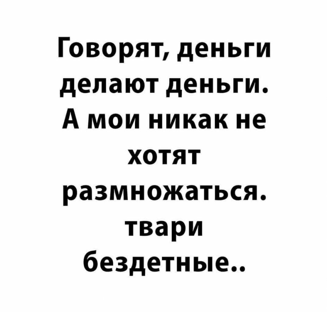 Говорят деньги делают деньги А мои никак не хотят размножаться твари бездетные
