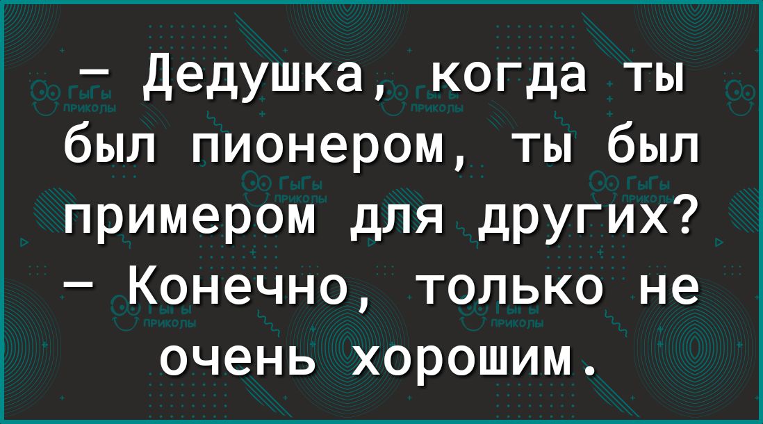 Дедушка когда ты был пионером ты был примером для других Конечно только не очень хорошим