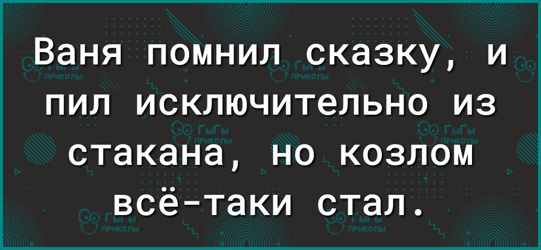 Ваня помнил сказку и пил исключительно из стакана но козлом всётаки стал