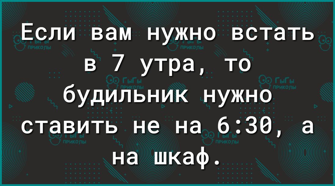 Если вам нужно встать в 7 утра то будильник нужно ставить не на 630 а на шкаф