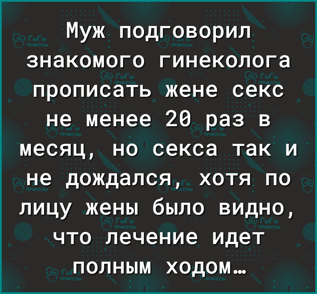 Муж подговорил знакомого гинеколога прописать жене секс не менее 26 раз в месяц но секса так и не дождался хотя по лицу жены было видно что лечение идет полным ходом