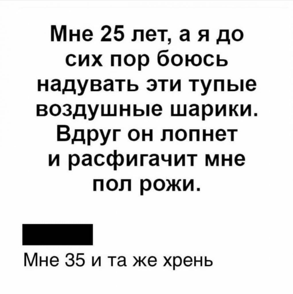 Мне 25 лет а я до сих пор боюсь надувать эти тупые воздушные шарики Вдруг он лопнет и расфигачит мне пол рожи Мне 35 и та же хрень
