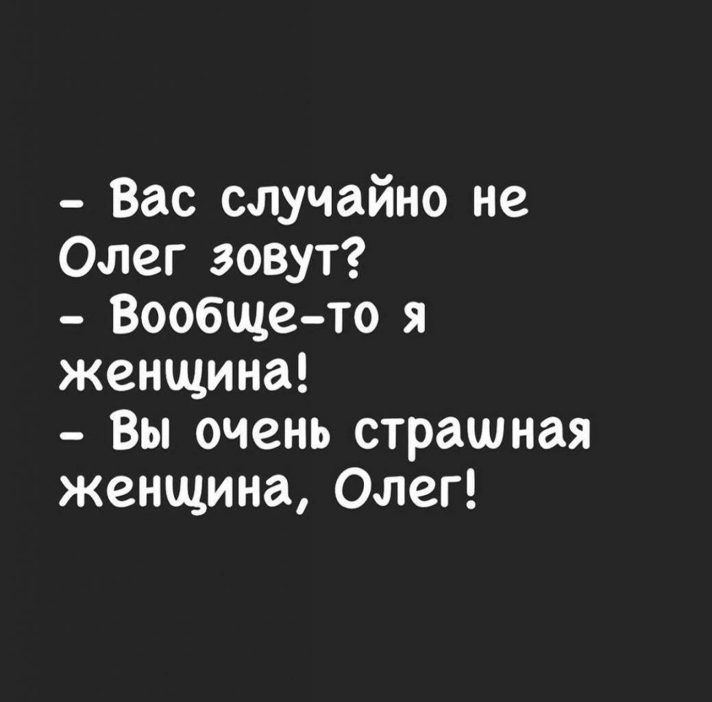 Вас случайно не Олег зовут Вообще то я женщина Вы очень страшная женщина Олег