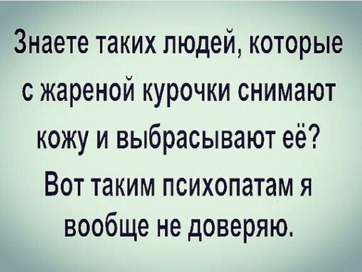 Знаете таких людей которые с жареной курочки снимают кожу и выбрасывают её Вот таким психопатам я вообще не доверяю