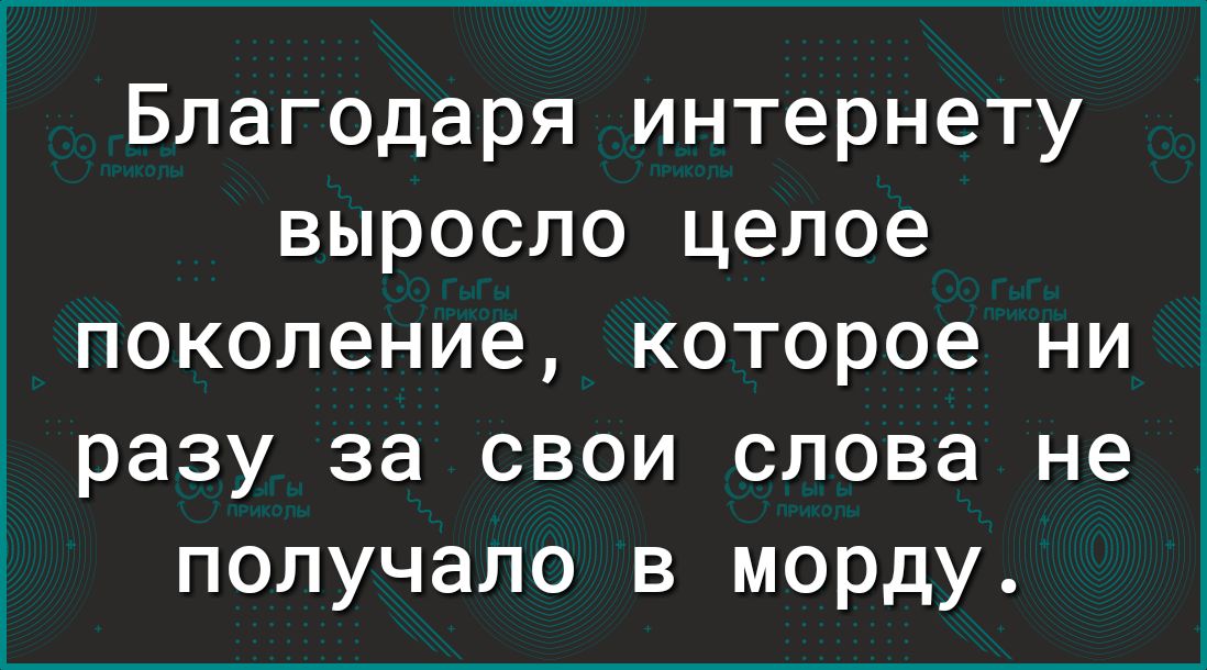 Благодаря интернету выросло целое поколение которое ни разу за свои слова не получало в морду