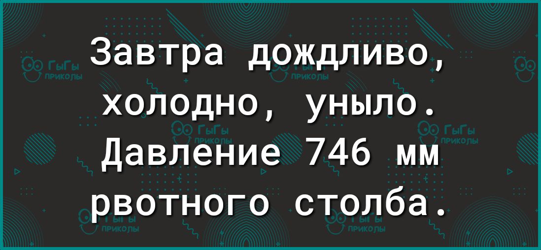 Завтра дождливо холодно уныло Давление 746 мм рвотного столба