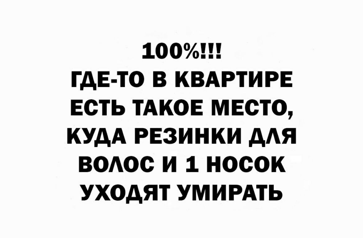 100 ГДЕ ТО В КВАРТИРЕ ЕСТЬ ТАКОЕ МЕСТО КУДА РЕЗИНКИ ААЯ ВОАОС И 1 НОСОК УХОДЯТ УМИРАТЬ