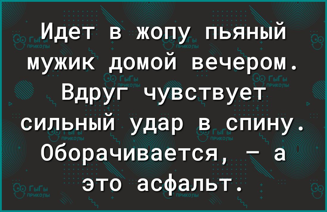Идет в жопу пьяный мужик домой вечером Вдруг чувствует сильный удар в спину оборачивается а это асфальт