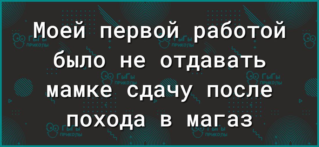 Моей первой работой было не отдавать мамке сдачу после похода в магаз