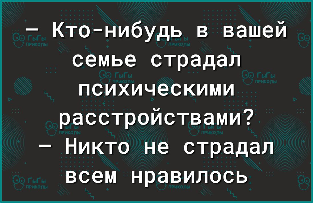 Ктонибудь в вашей семье страдал психическими расстройствами Никто не страдал всем нравилось