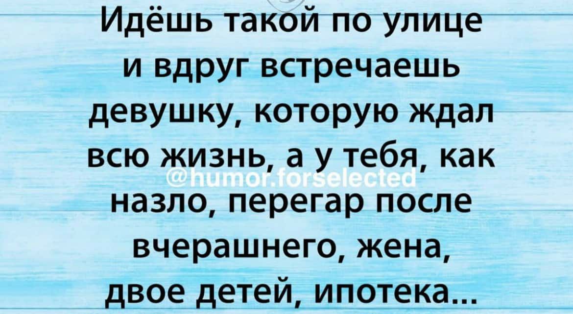 Идёшь такойптогулиц ещ и вдруг встречаешь девушку которую ждал всю жизнь а у тебя как назло перегар после вчерашнего жена двоедетей ипотека