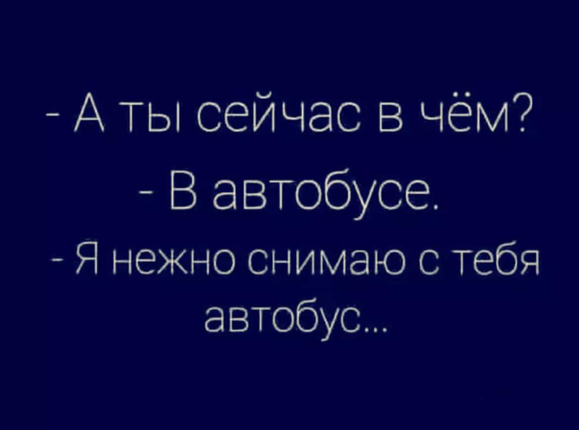 А ТЫ сейчас в чём В автобусе Я нежно снимаю с тебя автобус