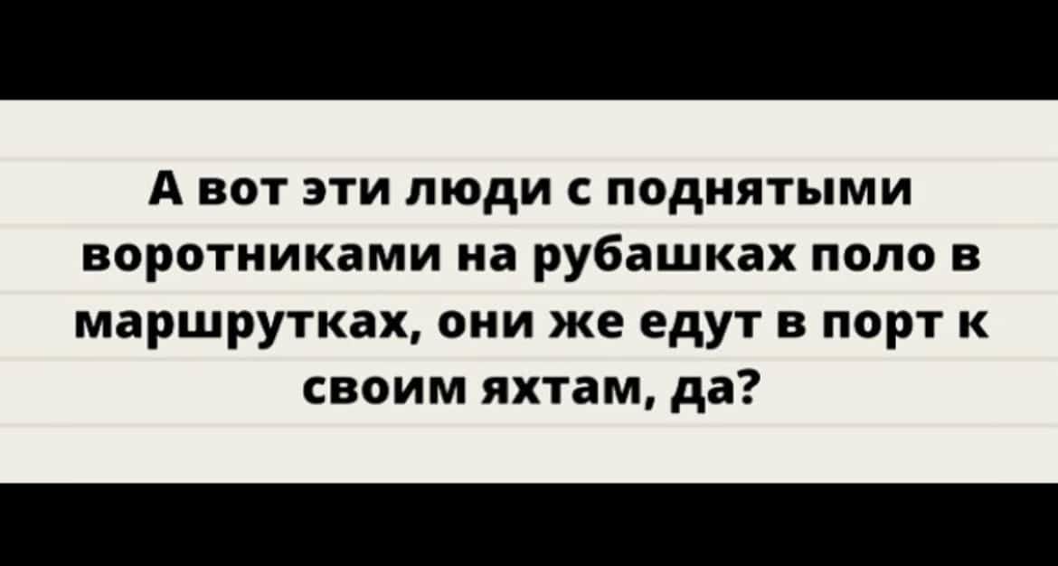 А вот эти люди с поднятыми воротниками на рубашках поло в маршрутках они же едут в порт к своим яхтам да