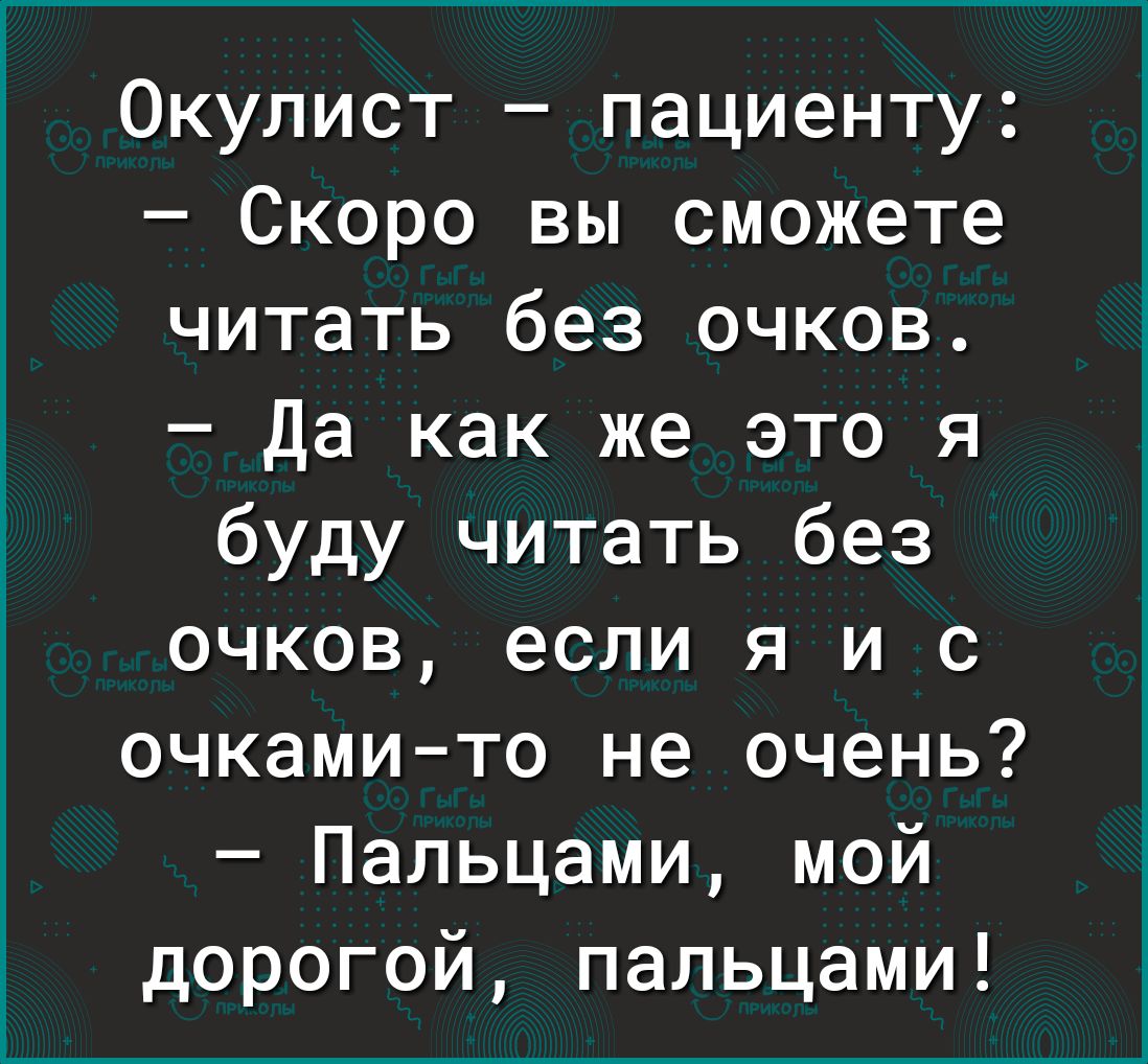 Окулист пациенту Скоро вы сможете читать без очков Да как же это я буду читать без очков если я и с очкамито не очень Пальцами мой дорогой пальцами