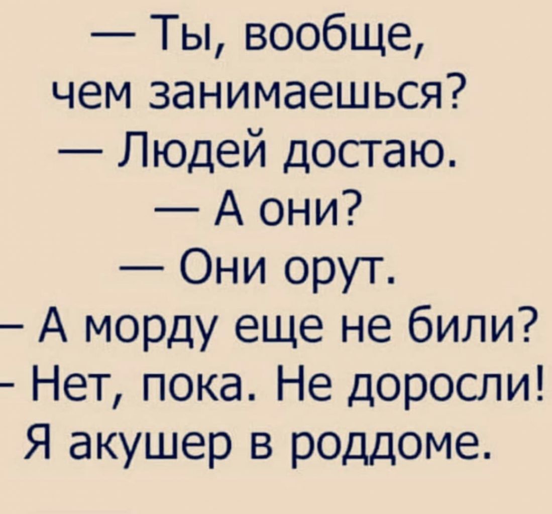 Ты вообще чем занимаешься Людей достаю А они Они орут А морду еще не били Нет пока Не доросли Я акушер в роддоме