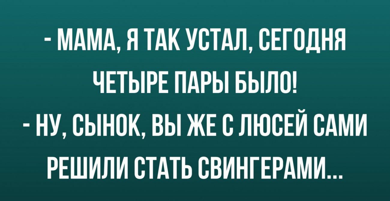 МАМА Я ТАК УВТАЛ СЕГОДНЯ ЧЕТЫРЕ ПАРЫ БЫЛО НУ ВЫНОК ВЫ ЖЕ ВЛЮВЕЙ ВАМИ РЕШИЛИ СТАТЬ СВИНГЕРАМИ