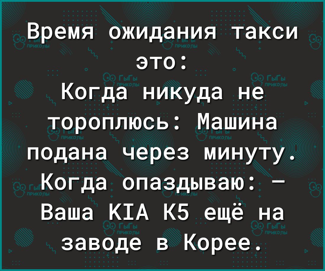 Время ожидания такси это Когда никуда не тороплюсь Машина подана через минуту Когда опаздываю Ваша К1А К5 ещё на заводе в Корее