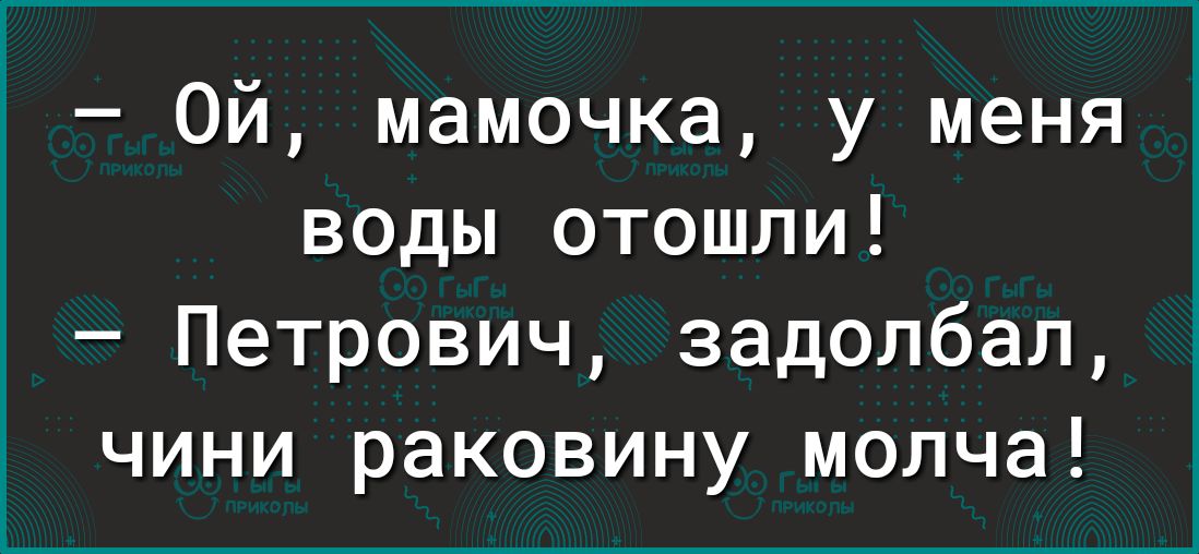 Ой мамочка у меня воды отошли Петрович задолбал чини раковину молча