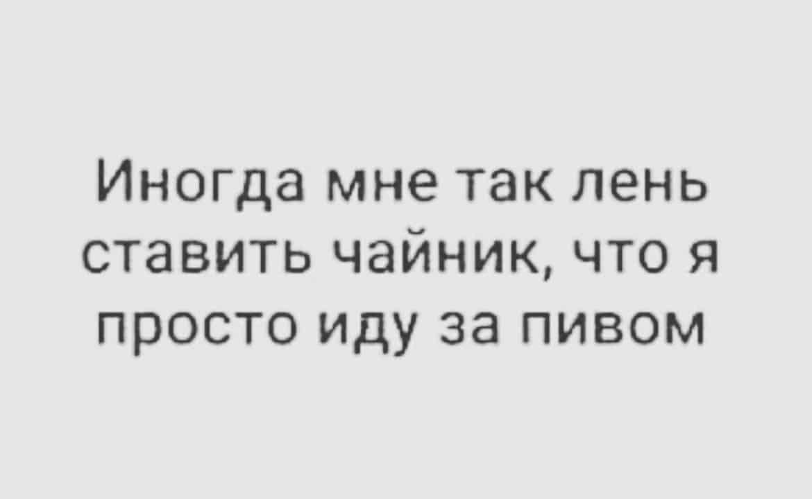 Иногда мне так лень ставить чайник что я просто иду за пивом