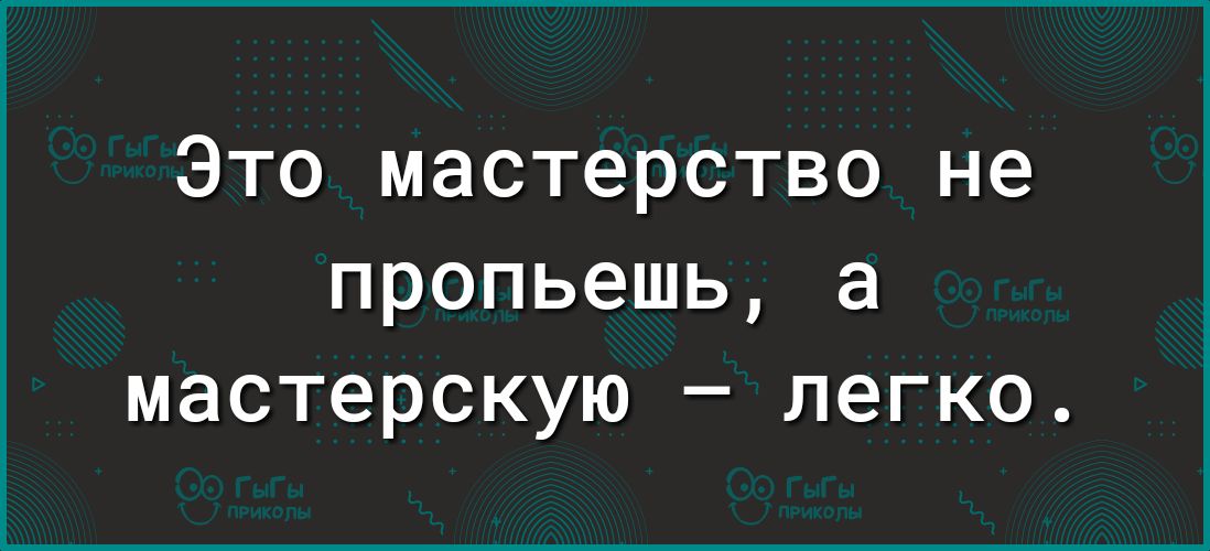 Это мастерство не пропьешь а мастерскую легко