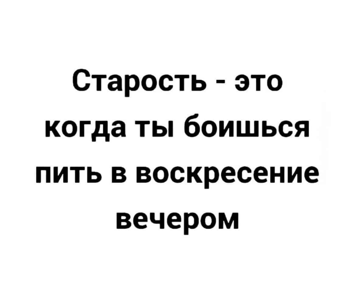 Старость это когда ты боишься пить в воскресение вечером