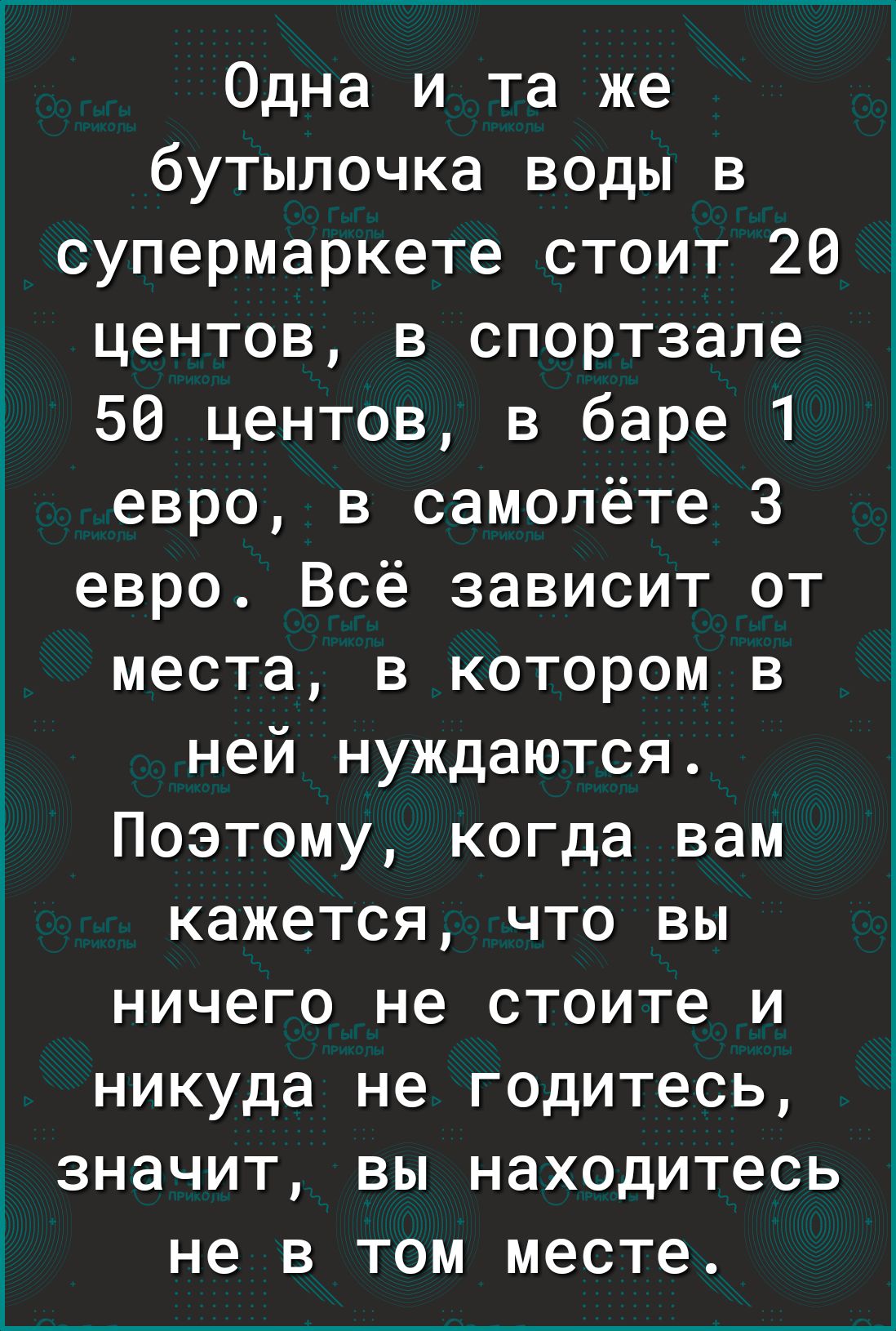 Одна и та же бутылочка воды в супермаркете стоит 26 центов в спортзале 50 центов в баре 1 евро в самолёте 3 евро Всё зависит от места в котором в ней нуждаются Поэтому когда вам кажется что вы ничего не стоите и никуда не годитесь значит вы находитесь не в том месте