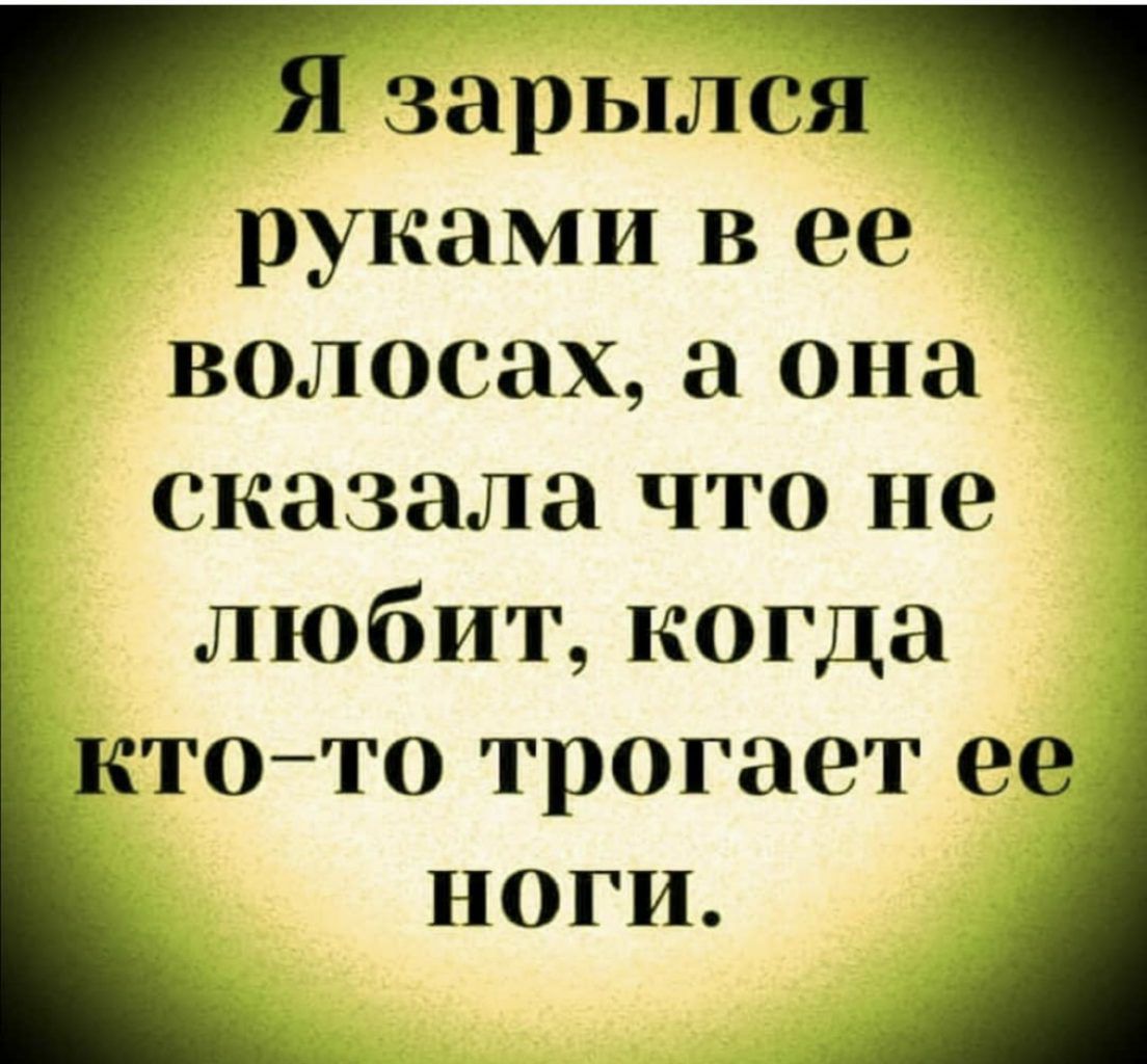 Я зарылся руками В ее волосах а она сказала что не любит когда ктото трогает ее ноги
