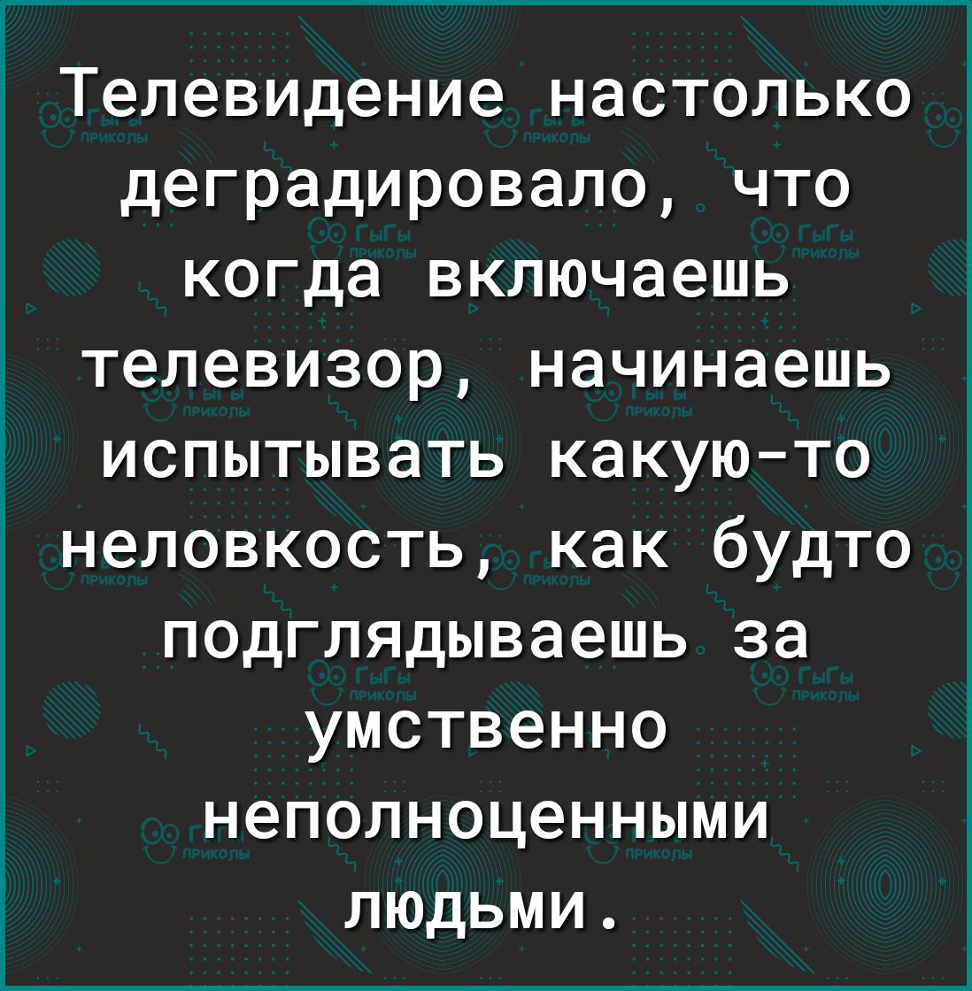 Телевидение настолько деградировало что когда включаешь телевизор начинаешь испытывать какуюто неловкость как будто подглядываешь за умственно неполноценными людьми