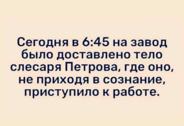 Сегодня в 645 на завод было доставлено тело слесаря Петрова где оно не приходя в сознание приступило к работе