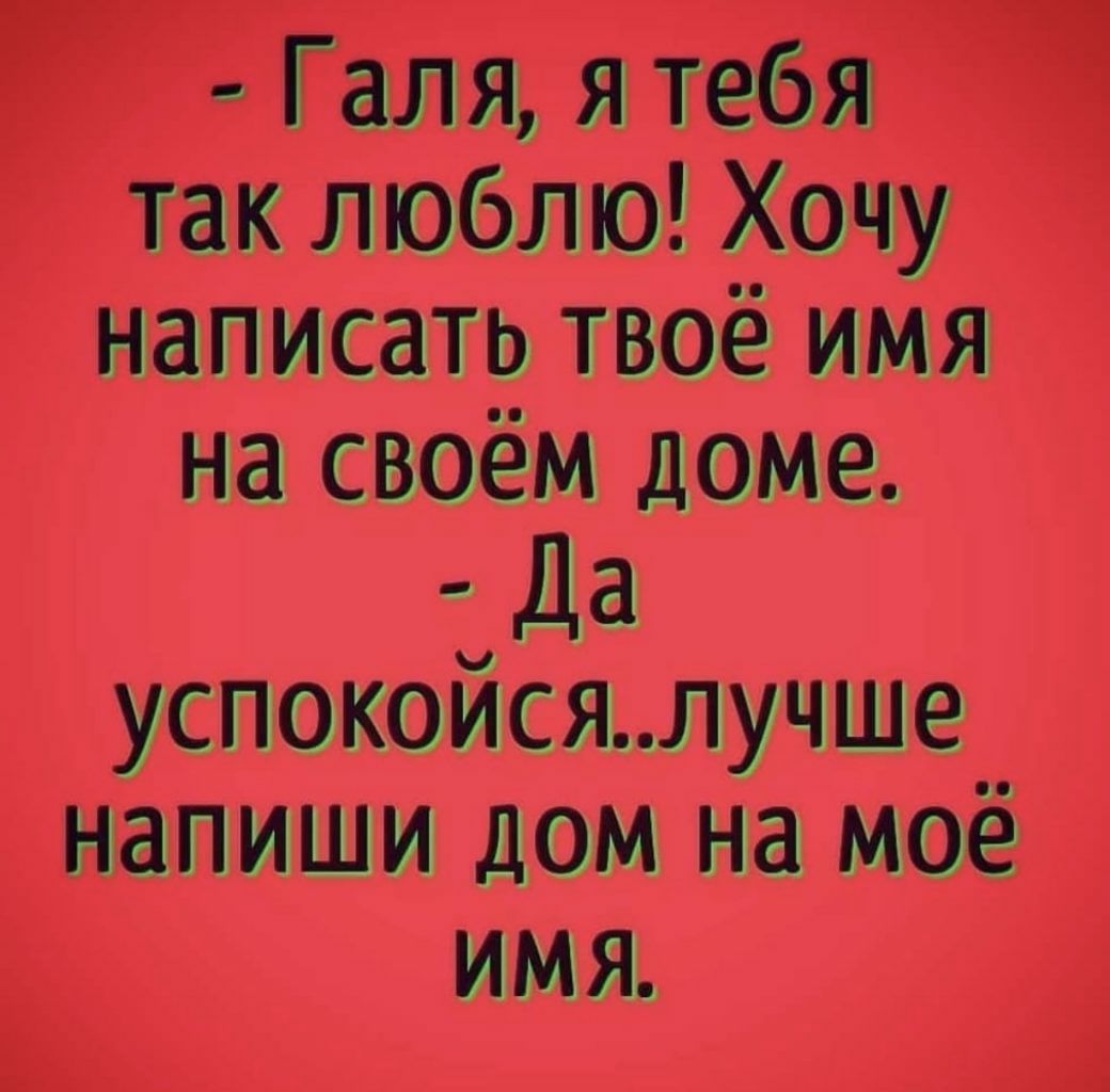 Г Галя я тебя 1 так люблю Хочу написать твоё имя на своём доме да  успокойсялучше напиши дом на моё ИМЯ Е 3 - выпуск №1204004