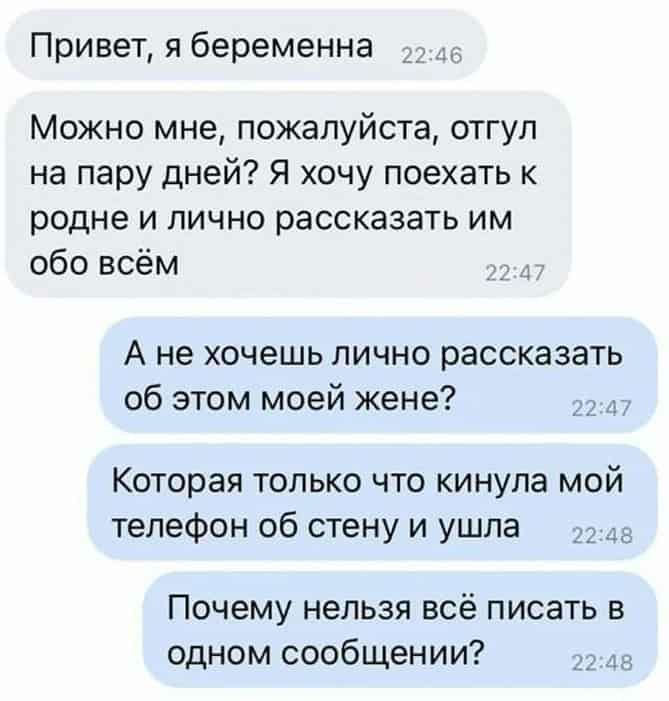 Привет я беременна _д Можно мне пожалуйста отгул на пару дней Я хочу поехать к родне и лично рассказать им обо всём А не хочешь лично рассказать об этом моей жене Которая только что кинула мой телефон об стену и ушла 33 Почему нельзя всё писать в одном сообщении _