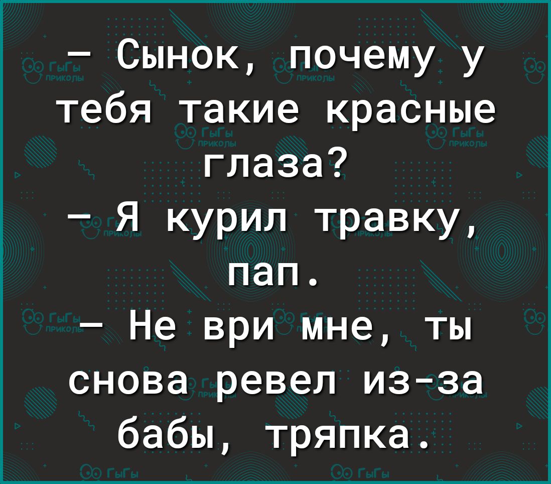 Сынок почему у тебя такие красные глаза Я курил травку пап Не ври мне ты снова ревел изза бабы тряпка